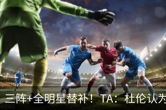 三阵+全明星替补！TA：杜伦认为自己的价值应高于汤普森兄弟