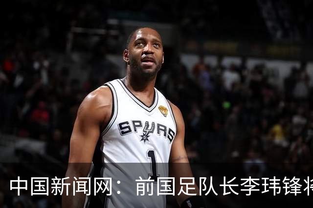 中国新闻网：前国足队长李玮锋将赴青海参加援青杯活动