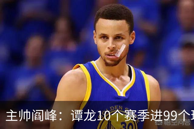 主帅阎峰：谭龙10个赛季进99个球，希望他多进球，不要停