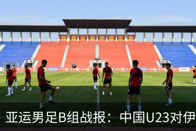 亚运男足B组战报：中国U23对伊朗0-0，两轮不胜，末轮平局即晋级