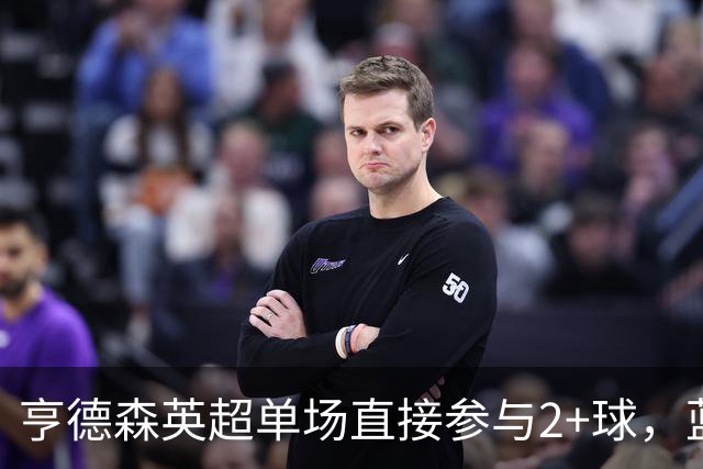 亨德森英超单场直接参与2+球，蓝军队史仅两人曾以更高龄做到