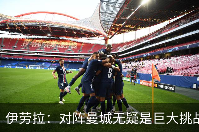 伊劳拉：对阵曼城无疑是巨大挑战，也是检验自己实力的机会