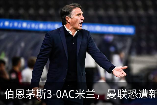 伯恩茅斯3-0AC米兰，曼联恐遭新军狙击