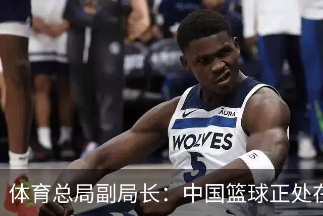体育总局副局长：中国篮球正处在爬坡过坎，与群众期待还有明显差距