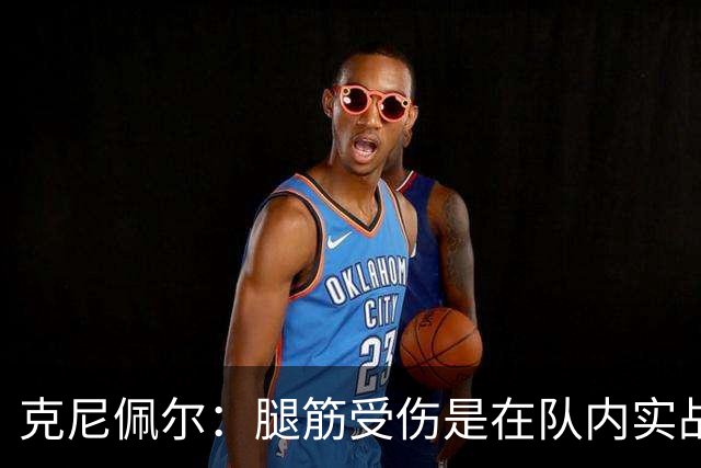 克尼佩尔：腿筋受伤是在队内实战对抗时出现的 现在已无疼痛感