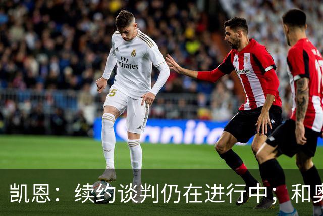 凯恩：续约谈判仍在进行中；和奥利塞一起踢球是一种享受
