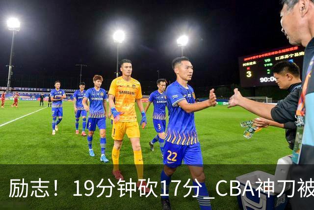 励志！19分钟砍17分 CBA神刀被雪藏一年后大爆发