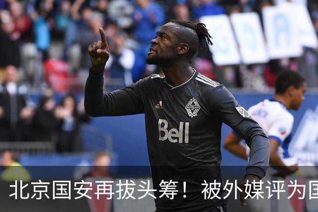 北京国安再拔头筹！被外媒评为国内最受欢迎球队，与皇马曼联同榜
