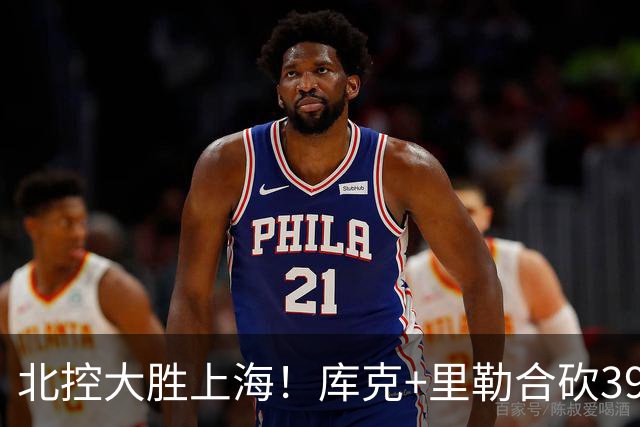 北控大胜上海！库克+里勒合砍39分，2内稳输出，贾尔斯没法看！