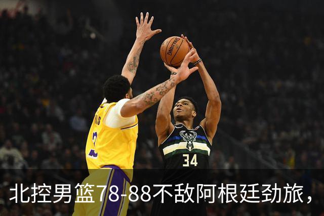北控男篮78-88不敌阿根廷劲旅，里勒24分贾尔斯9+3，两考察外援状态一般