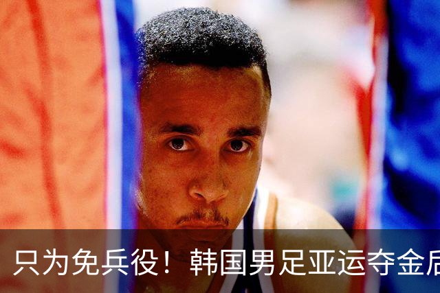 只为免兵役！韩国男足亚运夺金后开心表态：不用去当兵了！