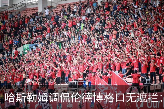 哈斯勒姆调侃伦德博格口无遮拦：别啥都说 别人可能去更衣室找你