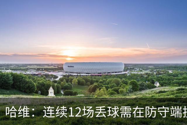 哈维：连续12场丢球需在防守端投入更多精力 库普是球队百搭球员