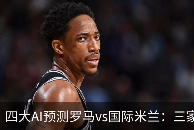 四大AI预测罗马vs国际米兰：三家猜客胜，Kimi看好罗马
