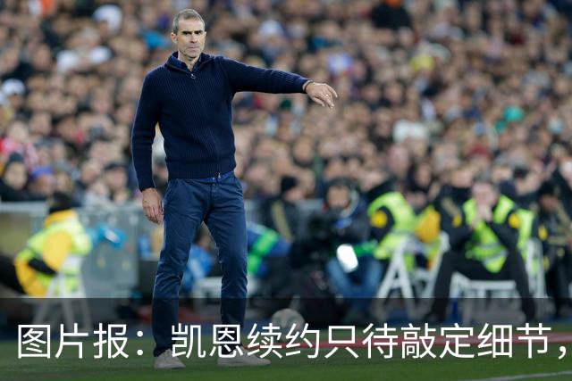 图片报：凯恩续约只待敲定细节，仍可能签至2030年