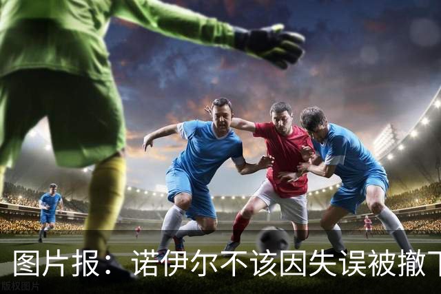 图片报：诺伊尔不该因失误被撤下首发，他本赛季的数据优于上赛季