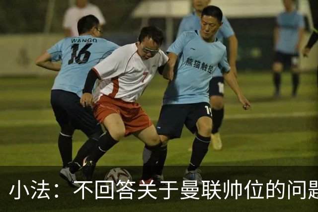小法：不回答关于曼联帅位的问题，他们的情况也没有那么糟糕