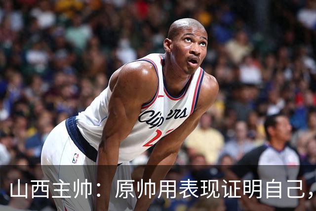 山西主帅：原帅用表现证明自己，是队员学习的榜样