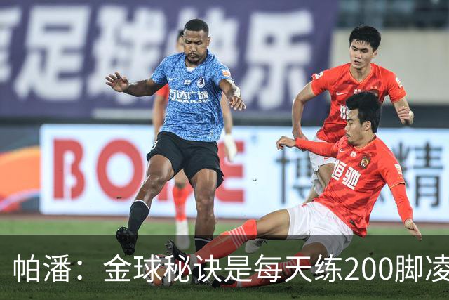 帕潘：金球秘诀是每天练200脚凌空抽射，我付出了很多