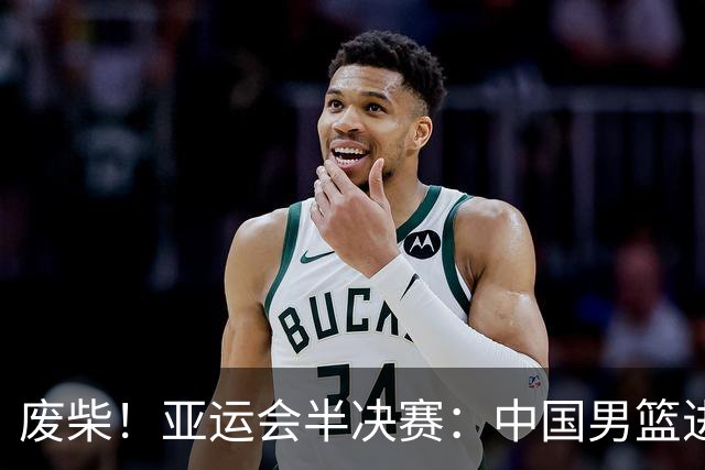 废柴！亚运会半决赛：中国男篮进攻断电 半场30-49落后日本男篮