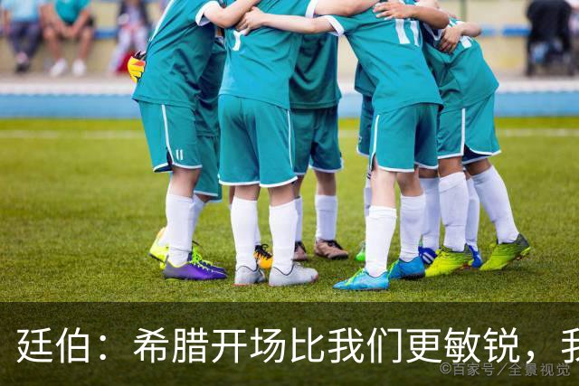 廷伯：希腊开场比我们更敏锐，我们输掉了太多的对抗
