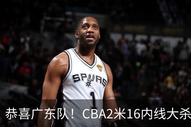 恭喜广东队！CBA2米16内线大杀器有望加盟，年薪超过130万美元？