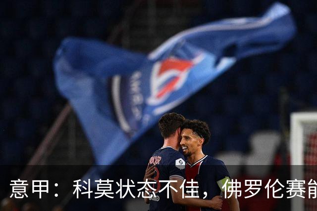 意甲：科莫状态不佳，佛罗伦赛能否逃离降级区域？佛罗伦萨VS科莫