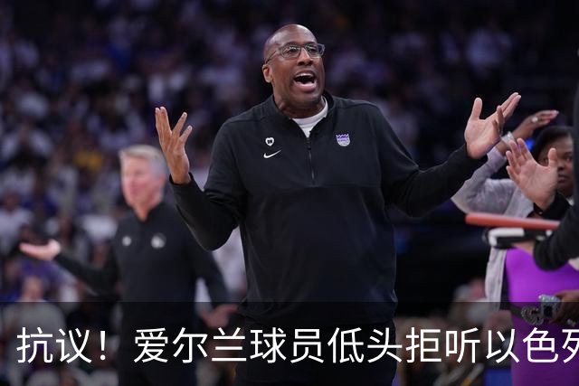 抗议！爱尔兰球员低头拒听以色列国歌 以色列球员朝对方吐口水