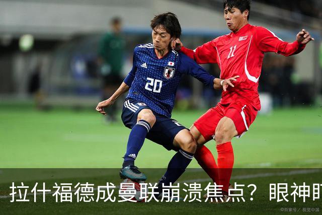 拉什福德成曼联崩溃焦点？眼神盯人散步回防遭鲁尼痛批