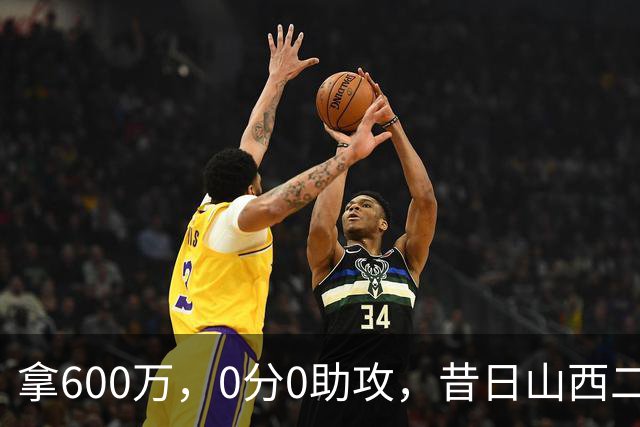 拿600万，0分0助攻，昔日山西二当家本赛季结束或被扫地出门？