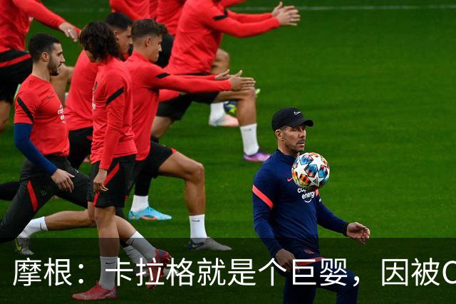 摩根：卡拉格就是个巨婴，因被C罗冷落他记仇至今