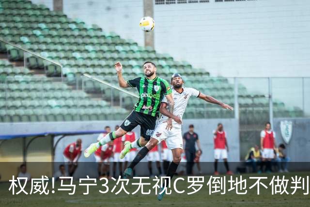 权威!马宁3次无视C罗倒地不做判罚,罗总背手不敢挑战卡牌大师