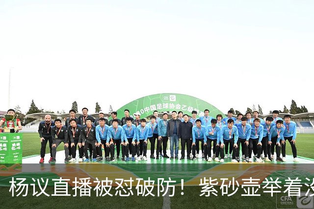 杨议直播被怼破防！紫砂壶举着没喝，弹幕骂他为流量蹭热点