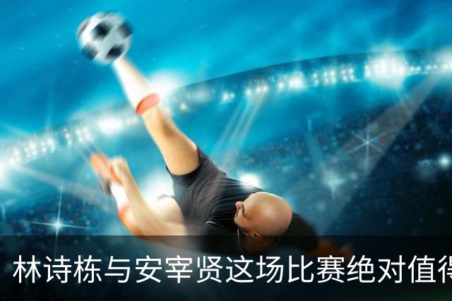 林诗栋与安宰贤这场比赛绝对值得一看