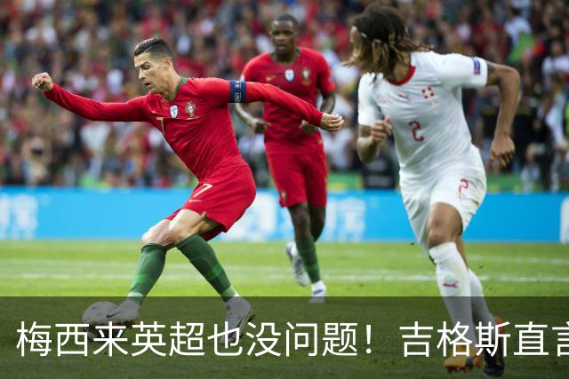 梅西来英超也没问题！吉格斯直言球王无需证明自己，他的天赋不需要来佐证