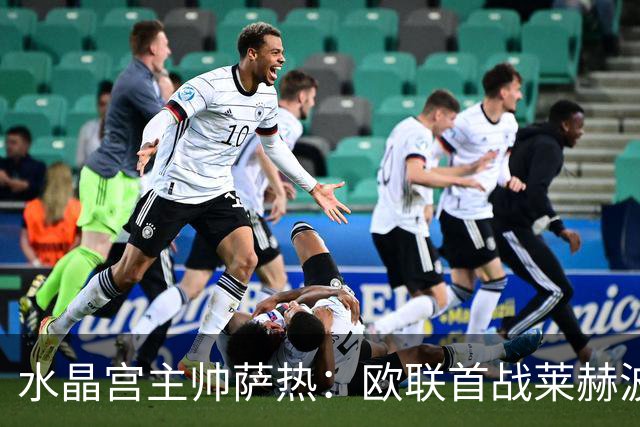 水晶宫主帅萨热：欧联首战莱赫波兹南，取胜才算创造历史