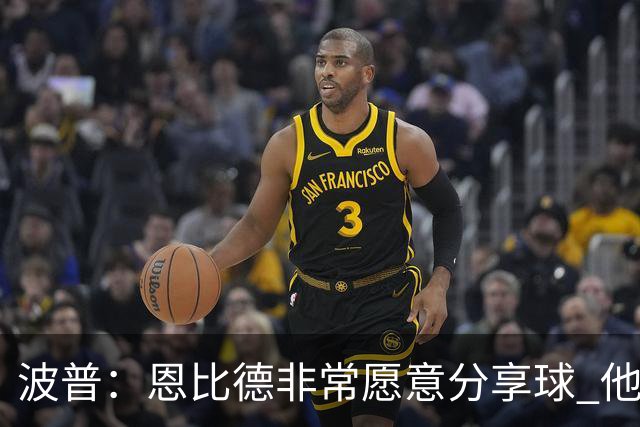 波普：恩比德非常愿意分享球 他一直在努力寻找空位队友