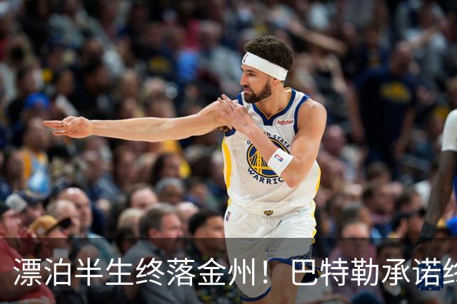 漂泊半生终落金州！巴特勒承诺终老勇士，陪库里走完冲冠最后一程