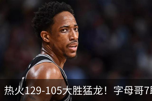 热火129-105大胜猛龙！字母哥7助全变三分，9换2交易很值得