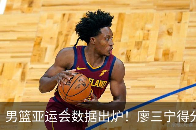男篮亚运会数据出炉！廖三宁得分助攻队内第一，胡明轩场均6分