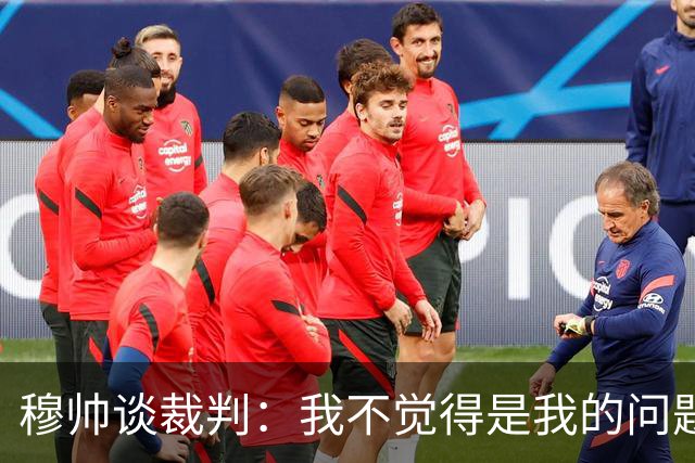 穆帅谈裁判：我不觉得是我的问题，每到新俱乐部都会碰上麻烦