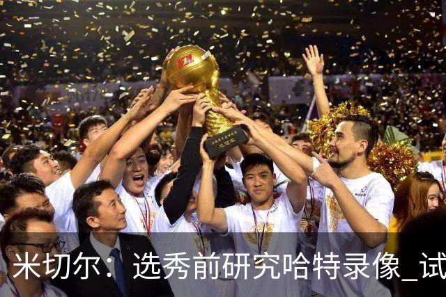 米切尔：选秀前研究哈特录像 试训爵士和他对位是我最佳表现之一