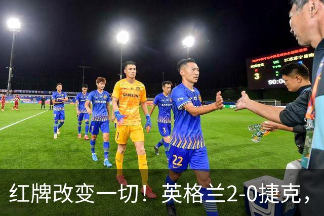 红牌改变一切！英格兰2-0捷克，凯恩戈登连场破门