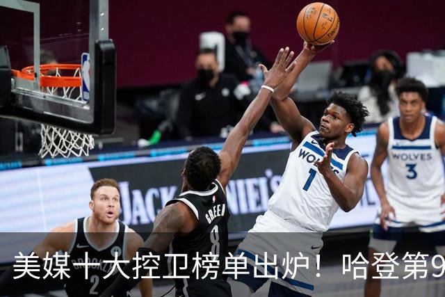 美媒十大控卫榜单出炉！哈登第9库里第6，东契奇无缘榜首