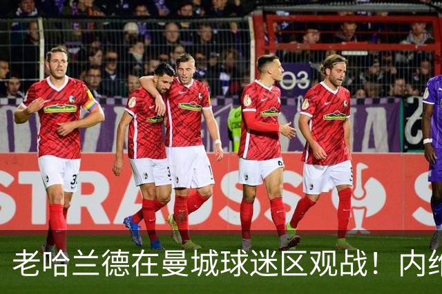 老哈兰德在曼城球迷区观战！内维尔：他不坐曼城高管包厢是在避嫌