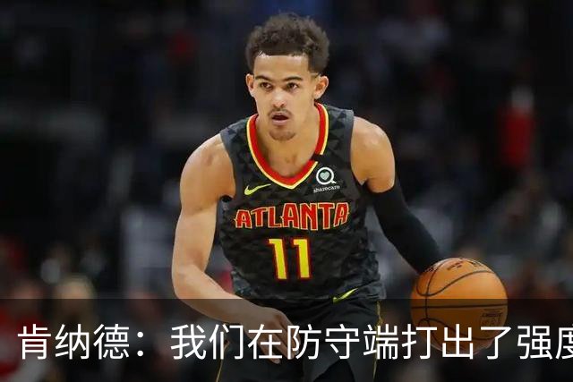 肯纳德：我们在防守端打出了强度 整个赛季都想这么打