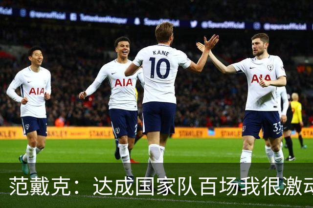 范戴克：达成国家队百场我很激动，这是我年轻时不敢奢望的