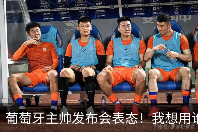葡萄牙主帅发布会表态！我想用谁就征召谁，执教原则绝不妥协