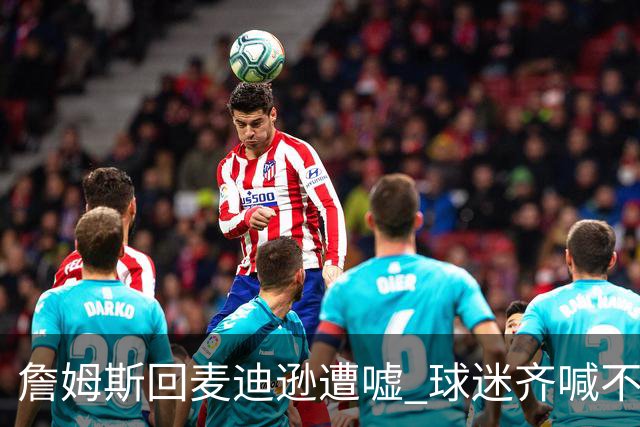 詹姆斯回麦迪逊遭嘘 球迷齐喊不想要你
