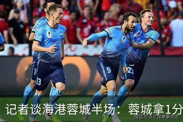 记者谈海港蓉城半场：蓉城拿1分的思路很清楚 海港进攻衔接不顺畅